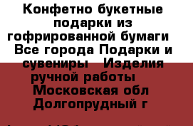 Конфетно-букетные подарки из гофрированной бумаги - Все города Подарки и сувениры » Изделия ручной работы   . Московская обл.,Долгопрудный г.